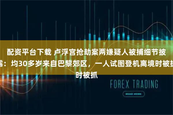 配资平台下载 卢浮宫抢劫案两嫌疑人被捕细节披露：均30多岁来自巴黎郊区，一人试图登机离境时被抓