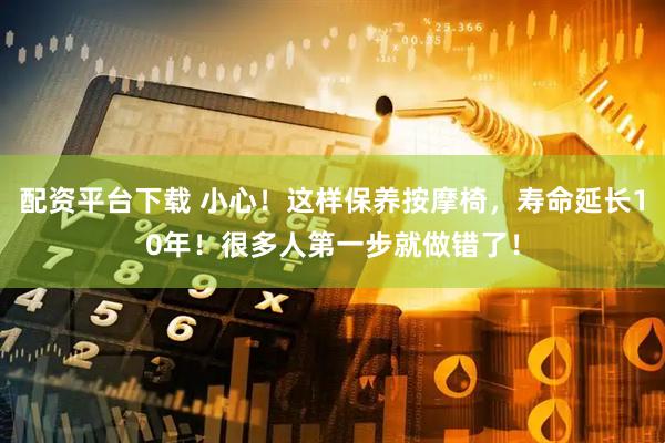 配资平台下载 小心！这样保养按摩椅，寿命延长10年！很多人第一步就做错了！