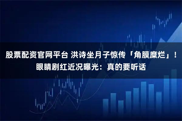 股票配资官网平台 洪诗坐月子惊传「角膜糜烂」！　眼睛剧红近况曝光：真的要听话