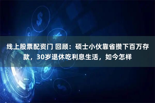 线上股票配资门 回顾：硕士小伙靠省攒下百万存款，30岁退休吃利息生活，如今怎样