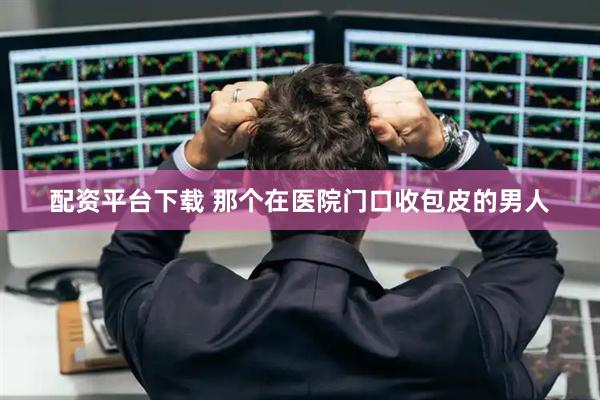 配资平台下载 那个在医院门口收包皮的男人