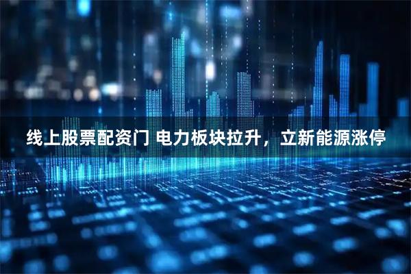 线上股票配资门 电力板块拉升，立新能源涨停