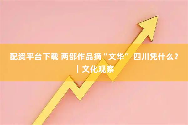 配资平台下载 两部作品摘“文华” 四川凭什么？｜文化观察