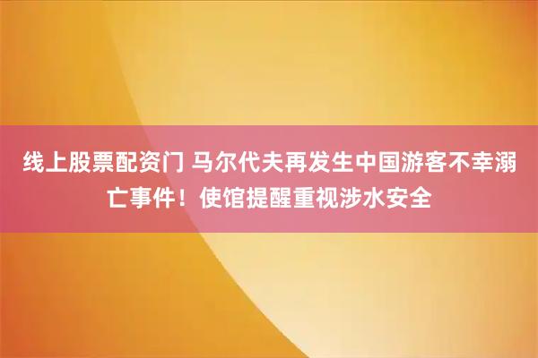线上股票配资门 马尔代夫再发生中国游客不幸溺亡事件！使馆提醒重视涉水安全