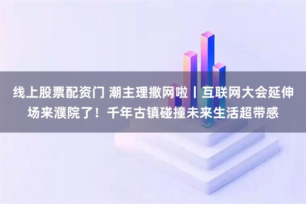 线上股票配资门 潮主理撒网啦丨互联网大会延伸场来濮院了！千年古镇碰撞未来生活超带感
