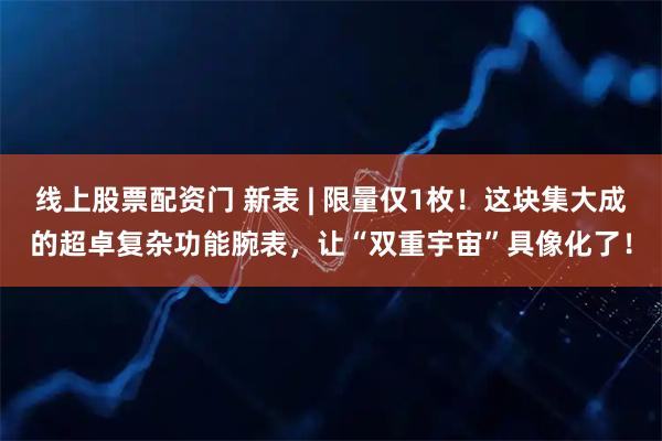 线上股票配资门 新表 | 限量仅1枚！这块集大成的超卓复杂功能腕表，让“双重宇宙”具像化了！