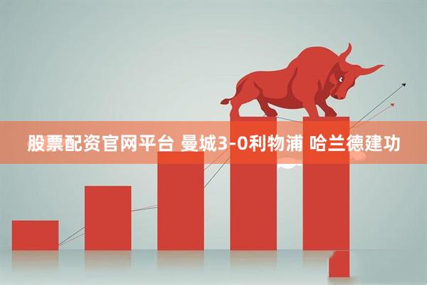 股票配资官网平台 曼城3-0利物浦 哈兰德建功