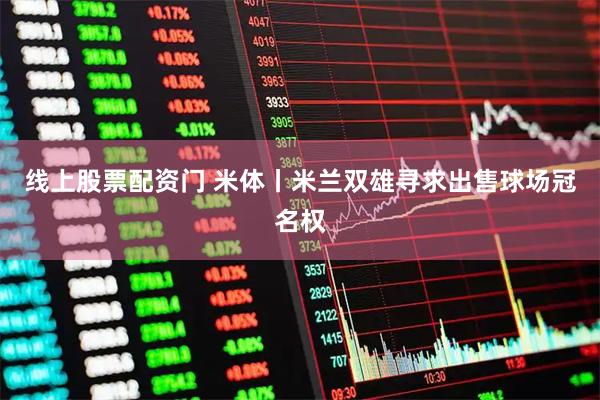 线上股票配资门 米体丨米兰双雄寻求出售球场冠名权