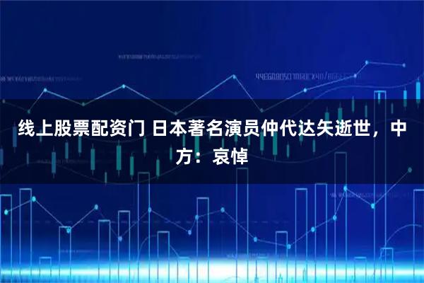 线上股票配资门 日本著名演员仲代达矢逝世，中方：哀悼