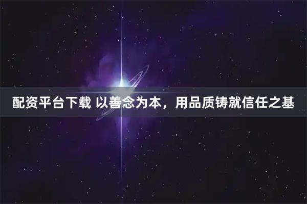 配资平台下载 以善念为本，用品质铸就信任之基