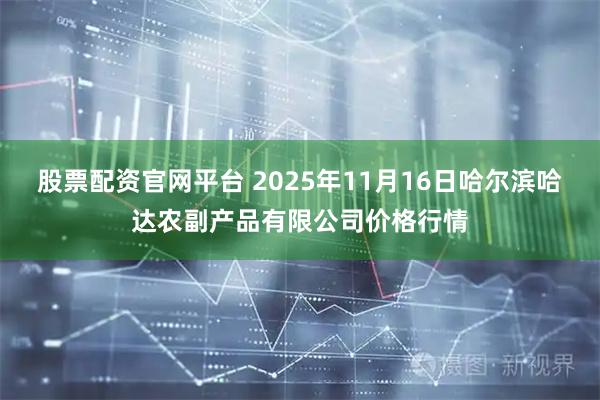 股票配资官网平台 2025年11月16日哈尔滨哈达农副产品有限公司价格行情