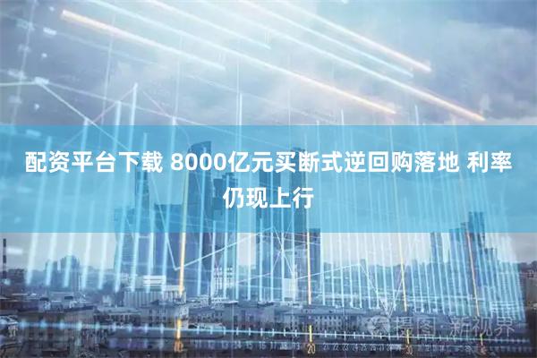 配资平台下载 8000亿元买断式逆回购落地 利率仍现上行