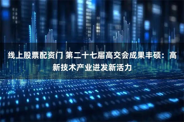 线上股票配资门 第二十七届高交会成果丰硕：高新技术产业迸发新活力