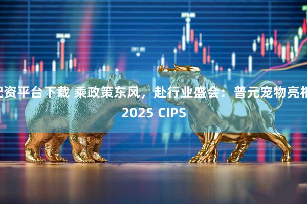 配资平台下载 乘政策东风，赴行业盛会：普元宠物亮相 2025 CIPS