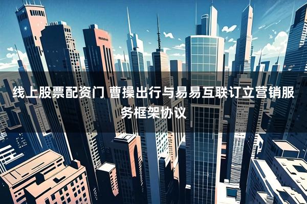 线上股票配资门 曹操出行与易易互联订立营销服务框架协议