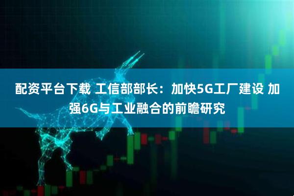 配资平台下载 工信部部长：加快5G工厂建设 加强6G与工业融合的前瞻研究
