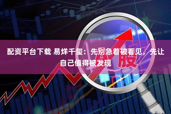 配资平台下载 易烊千玺：先别急着被看见，先让自己值得被发现