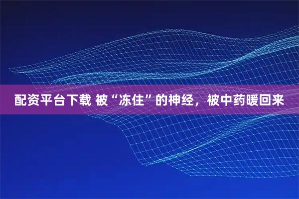 配资平台下载 被“冻住”的神经，被中药暖回来
