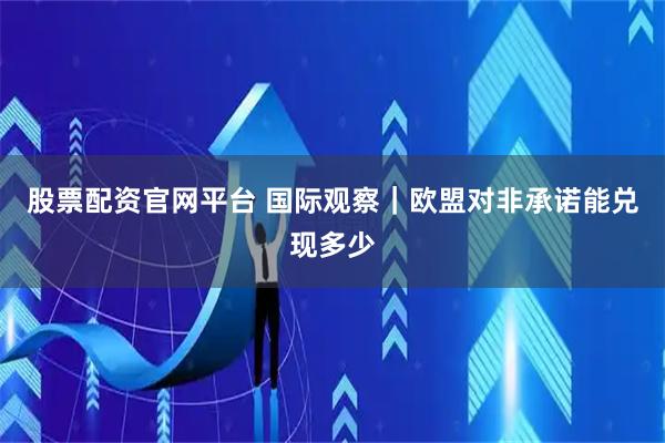 股票配资官网平台 国际观察｜欧盟对非承诺能兑现多少