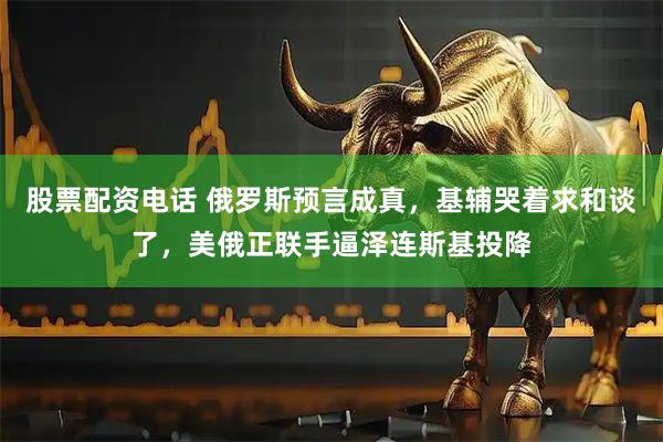 股票配资电话 俄罗斯预言成真，基辅哭着求和谈了，美俄正联手逼泽连斯基投降