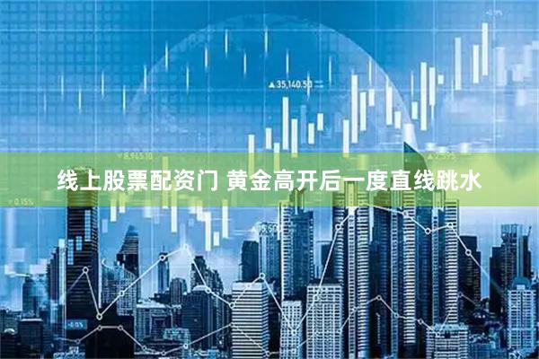 线上股票配资门 黄金高开后一度直线跳水