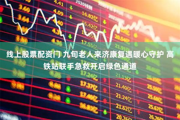 线上股票配资门 九旬老人来济康复遇暖心守护 高铁站联手急救开启绿色通道