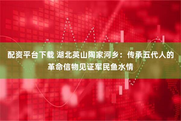 配资平台下载 湖北英山陶家河乡：传承五代人的革命信物见证军民鱼水情