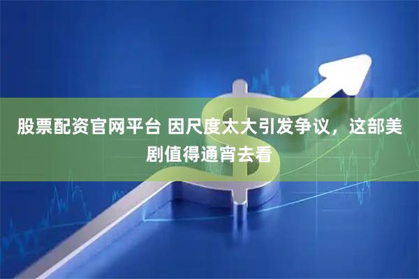 股票配资官网平台 因尺度太大引发争议，这部美剧值得通宵去看