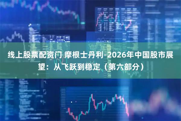 线上股票配资门 摩根士丹利-2026年中国股市展望：从飞跃到稳定（第六部分）