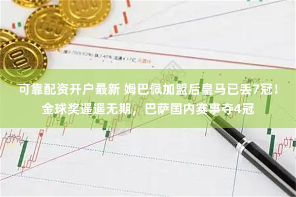 可靠配资开户最新 姆巴佩加盟后皇马已丢7冠！金球奖遥遥无期，巴萨国内赛事夺4冠
