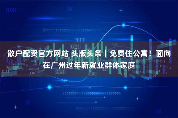 散户配资官方网站 头版头条｜免费住公寓！面向在广州过年新就业群体家庭