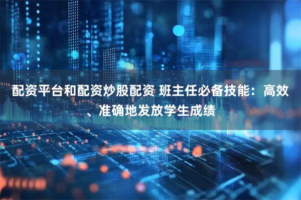 配资平台和配资炒股配资 班主任必备技能：高效、准确地发放学生成绩