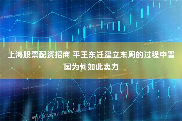 上海股票配资招商 平王东迁建立东周的过程中晋国为何如此卖力