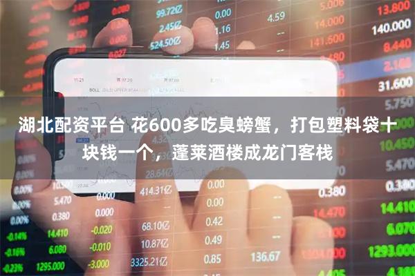 湖北配资平台 花600多吃臭螃蟹，打包塑料袋十块钱一个，蓬莱酒楼成龙门客栈