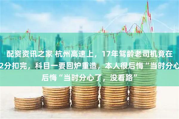 配资资讯之家 杭州高速上，17年驾龄老司机竟在主线逆行！12分扣完，科目一要回炉重造，本人很后悔“当时分心了，没看路”