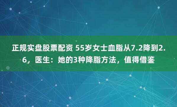 正规实盘股票配资 55岁女士血脂从7.2降到2.6，医生：她的3种降脂方法，值得借鉴