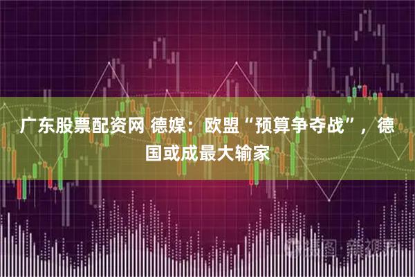 广东股票配资网 德媒：欧盟“预算争夺战”，德国或成最大输家