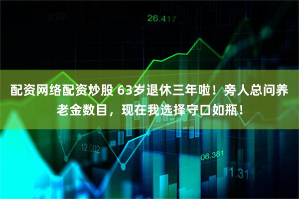 配资网络配资炒股 63岁退休三年啦！旁人总问养老金数目，现在我选择守口如瓶！