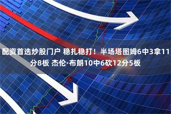 配资首选炒股门户 稳扎稳打！半场塔图姆6中3拿11分8板 杰伦·布朗10中6砍12分5板