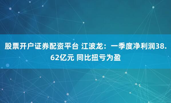 股票开户证券配资平台 江波龙：一季度净利润38.62亿元 同比扭亏为盈