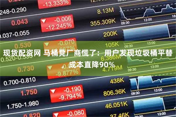 现货配资网 马桶凳厂商慌了：用户发现垃圾桶平替，成本直降90%