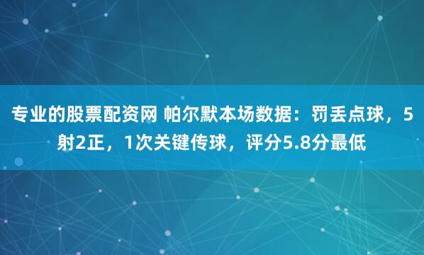 专业的股票配资网 帕尔默本场数据：罚丢点球，5射2正，1次关键传球，评分5.8分最低