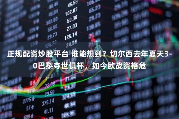 正规配资炒股平台 谁能想到？切尔西去年夏天3-0巴黎夺世俱杯，如今欧战资格危