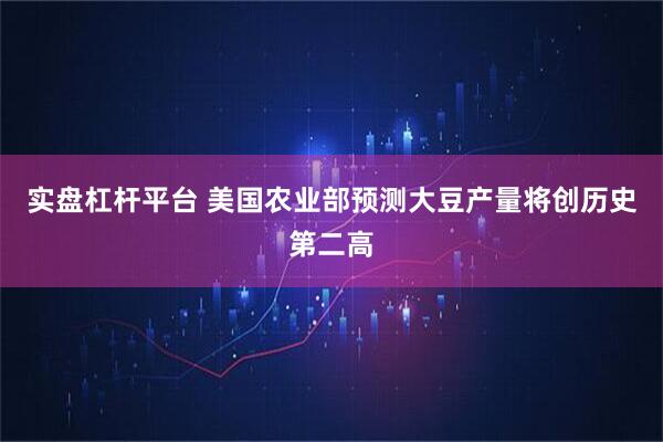 实盘杠杆平台 美国农业部预测大豆产量将创历史第二高