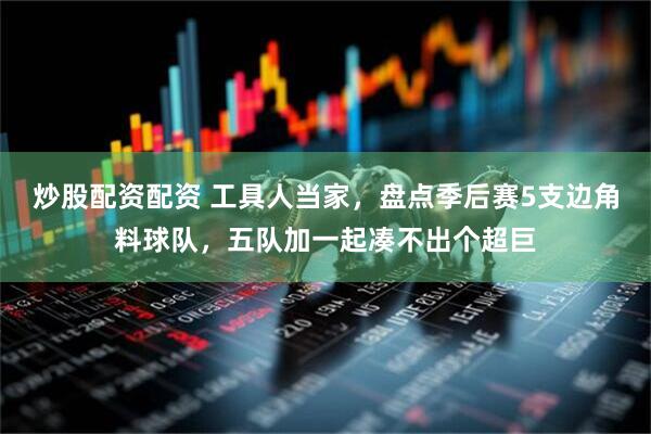 炒股配资配资 工具人当家，盘点季后赛5支边角料球队，五队加一起凑不出个超巨