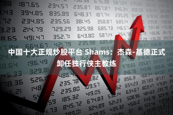 中国十大正规炒股平台 Shams：杰森-基德正式卸任独行侠主教练