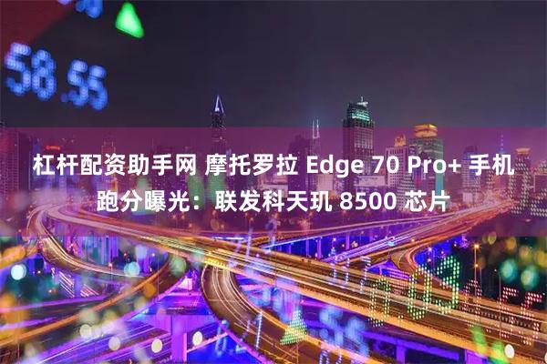 杠杆配资助手网 摩托罗拉 Edge 70 Pro+ 手机跑分曝光：联发科天玑 8500 芯片