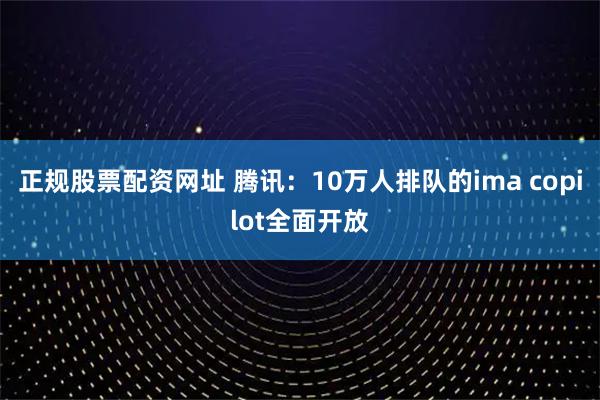 正规股票配资网址 腾讯：10万人排队的ima copilot全面开放