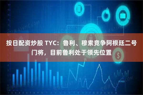 按日配资炒股 TYC：鲁利、穆索竞争阿根廷二号门将，目前鲁利处于领先位置