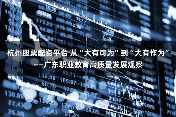 杭州股票配资平台 从“大有可为”到“大有作为”——广东职业教育高质量发展观察